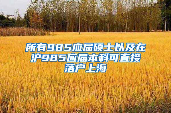 所有985应届硕士以及在沪985应届本科可直接落户上海