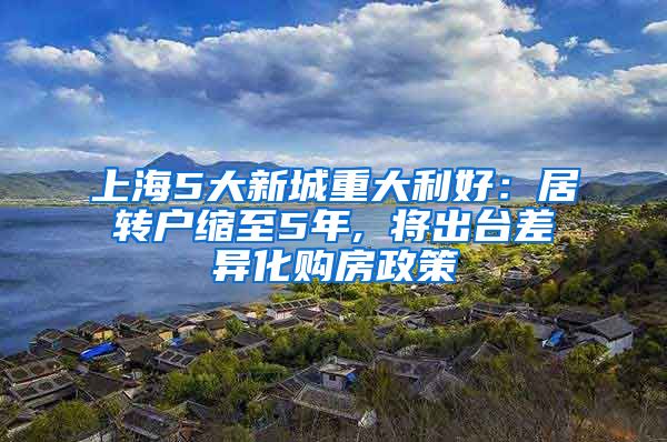 上海5大新城重大利好：居转户缩至5年, 将出台差异化购房政策