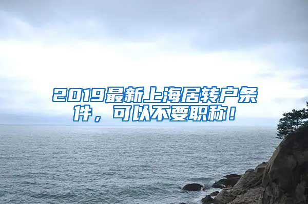 2019最新上海居转户条件，可以不要职称！