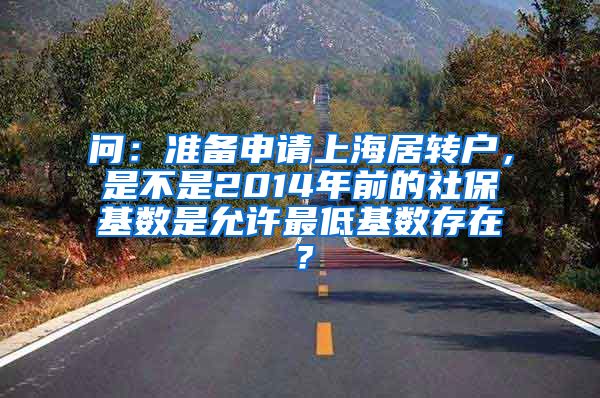 问：准备申请上海居转户，是不是2014年前的社保基数是允许最低基数存在？