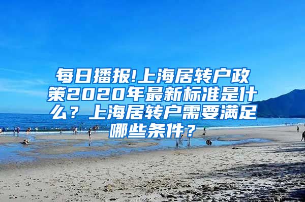 每日播报!上海居转户政策2020年最新标准是什么？上海居转户需要满足哪些条件？