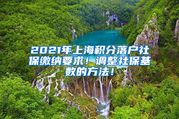 2021年上海积分落户社保缴纳要求！调整社保基数的方法！