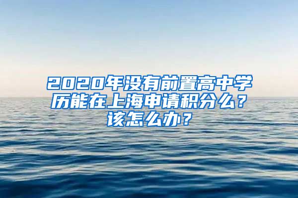 2020年没有前置高中学历能在上海申请积分么？该怎么办？