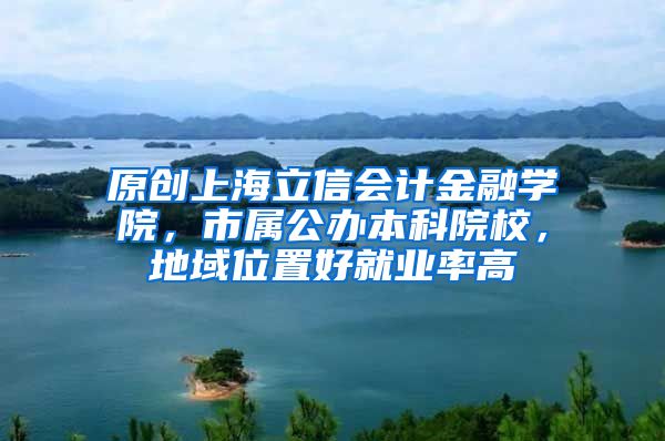 原创上海立信会计金融学院，市属公办本科院校，地域位置好就业率高