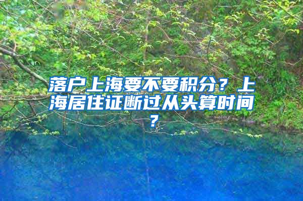 落户上海要不要积分？上海居住证断过从头算时间？