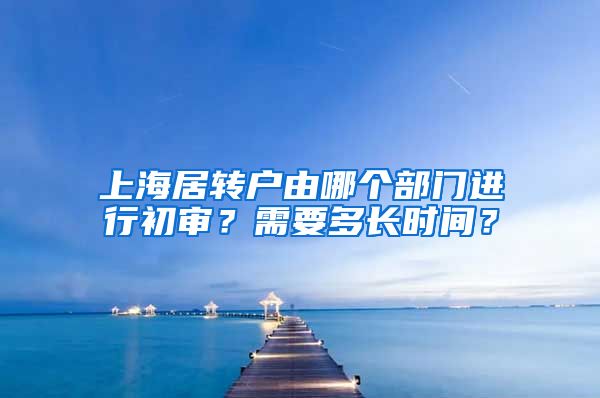 上海居转户由哪个部门进行初审？需要多长时间？