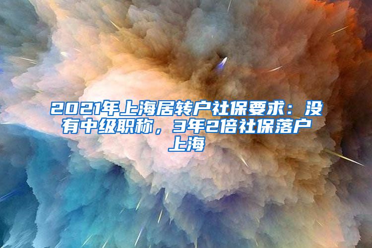 2021年上海居转户社保要求：没有中级职称，3年2倍社保落户上海