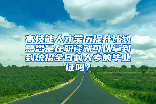 高技能人才学历提升计划意思是在职读就可以拿到到统招全日制大专的毕业证吗？