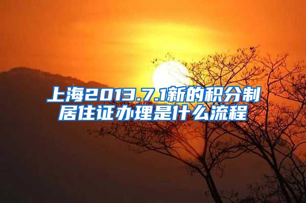 上海2013.7.1新的积分制居住证办理是什么流程