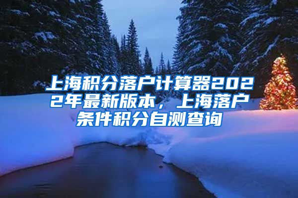 上海积分落户计算器2022年最新版本，上海落户条件积分自测查询