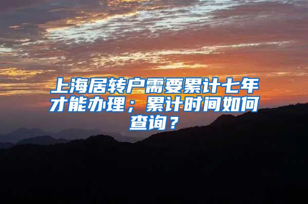 上海居转户需要累计七年才能办理；累计时间如何查询？