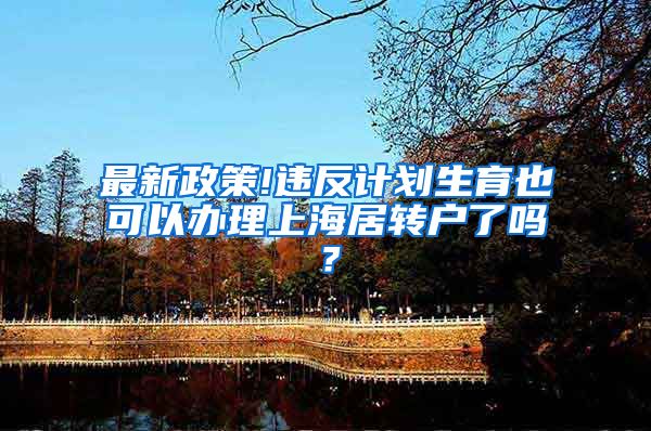 最新政策!违反计划生育也可以办理上海居转户了吗？