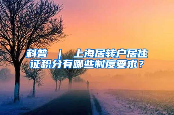 科普 ｜ 上海居转户居住证积分有哪些制度要求？