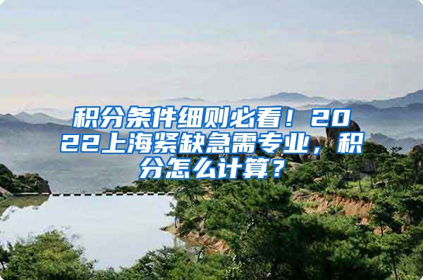 积分条件细则必看！2022上海紧缺急需专业，积分怎么计算？