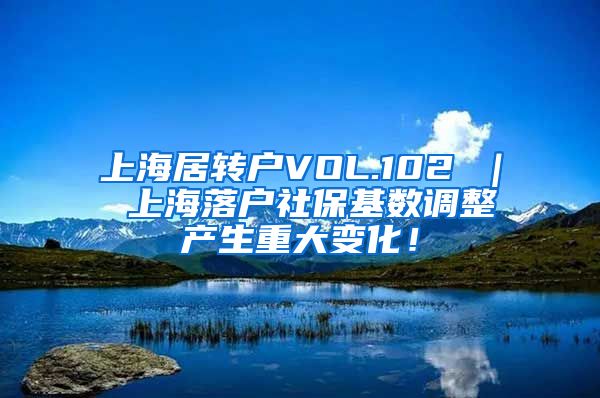 上海居转户VOL.102 ｜ 上海落户社保基数调整产生重大变化！