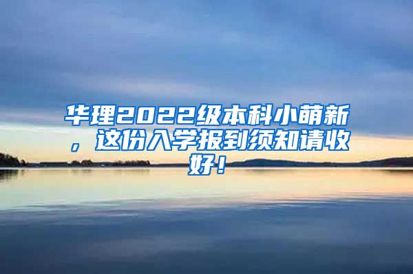 华理2022级本科小萌新，这份入学报到须知请收好！