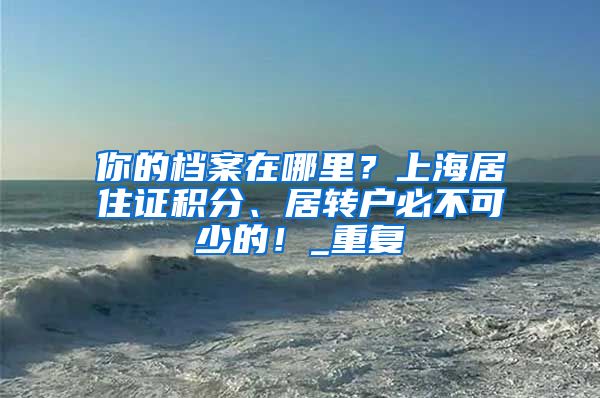 你的档案在哪里？上海居住证积分、居转户必不可少的！_重复