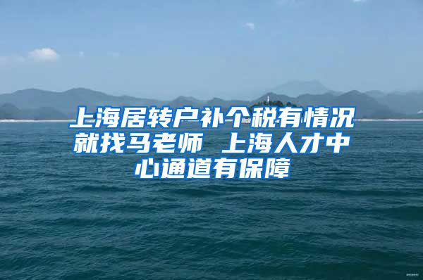 上海居转户补个税有情况就找马老师 上海人才中心通道有保障