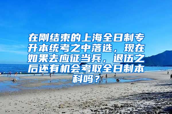 在刚结束的上海全日制专升本统考之中落选，现在如果去应征当兵，退伍之后还有机会考取全日制本科吗？