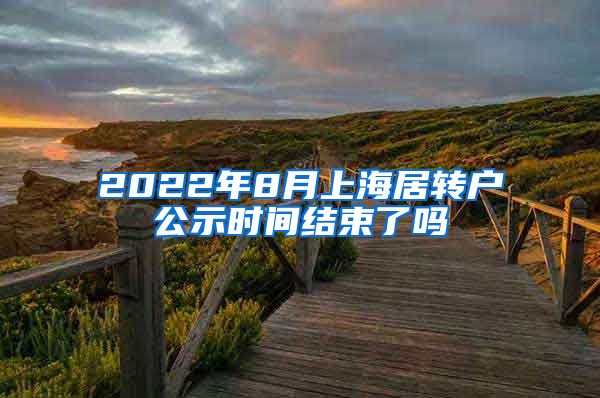 2022年8月上海居转户公示时间结束了吗