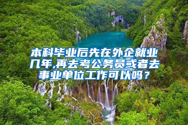 本科毕业后先在外企就业几年,再去考公务员或者去事业单位工作可以吗？