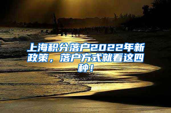 上海积分落户2022年新政策，落户方式就看这四种！