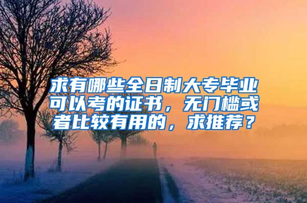 求有哪些全日制大专毕业可以考的证书，无门槛或者比较有用的，求推荐？