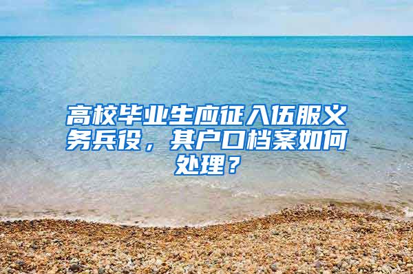 高校毕业生应征入伍服义务兵役，其户口档案如何处理？