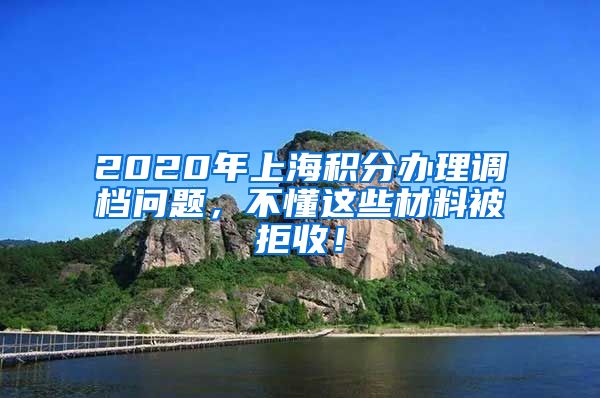 2020年上海积分办理调档问题，不懂这些材料被拒收！