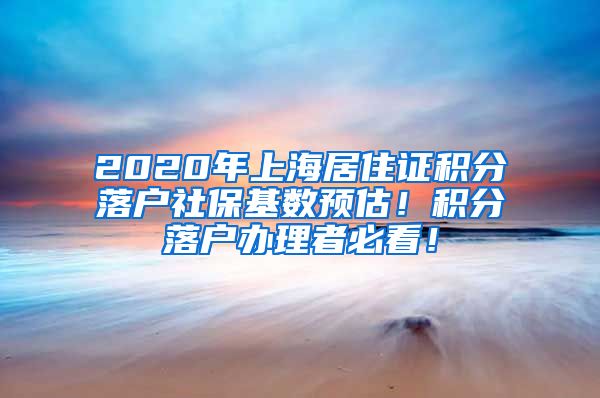 2020年上海居住证积分落户社保基数预估！积分落户办理者必看！