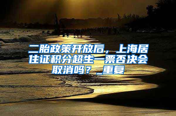 二胎政策开放后，上海居住证积分超生一票否决会取消吗？_重复