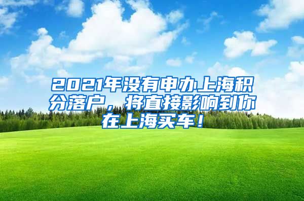 2021年没有申办上海积分落户，将直接影响到你在上海买车！