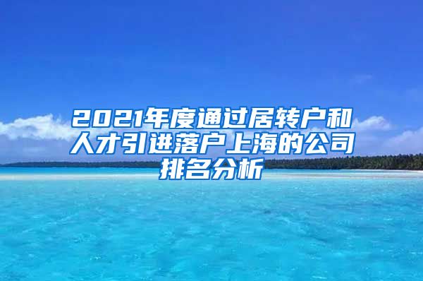 2021年度通过居转户和人才引进落户上海的公司排名分析