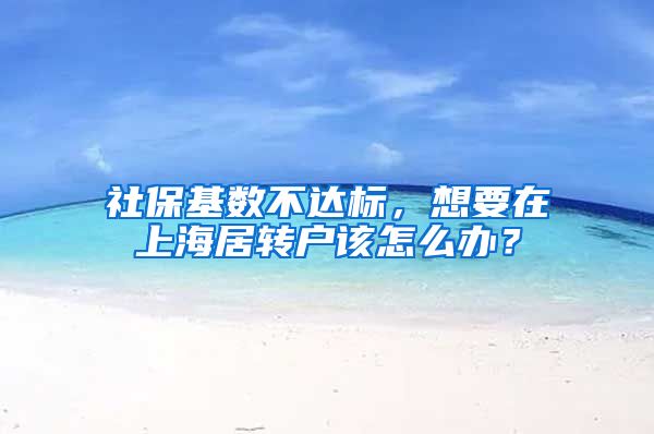 社保基数不达标，想要在上海居转户该怎么办？