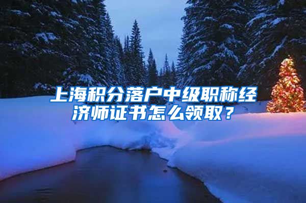 上海积分落户中级职称经济师证书怎么领取？