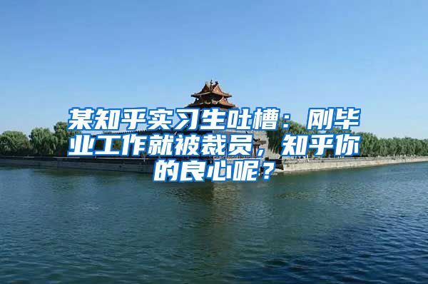 某知乎实习生吐槽：刚毕业工作就被裁员，知乎你的良心呢？