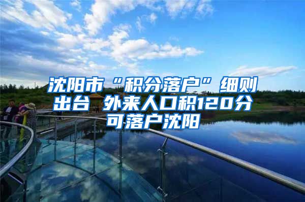 沈阳市“积分落户”细则出台 外来人口积120分可落户沈阳