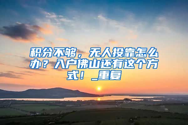 积分不够，无人投靠怎么办？入户佛山还有这个方式！_重复