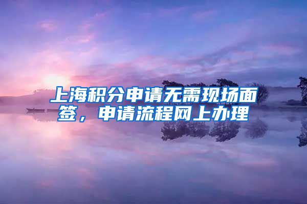 上海积分申请无需现场面签，申请流程网上办理