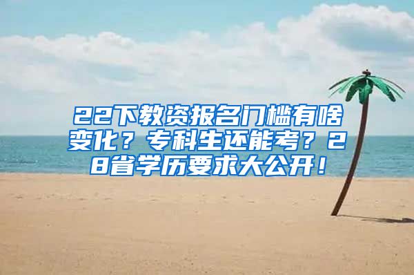 22下教资报名门槛有啥变化？专科生还能考？28省学历要求大公开！