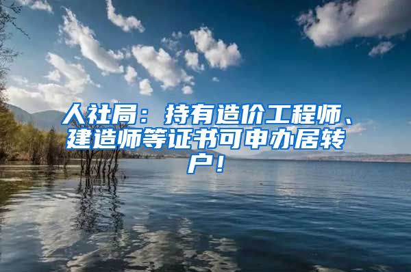 人社局：持有造价工程师、建造师等证书可申办居转户！