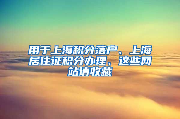 用于上海积分落户、上海居住证积分办理、这些网站请收藏