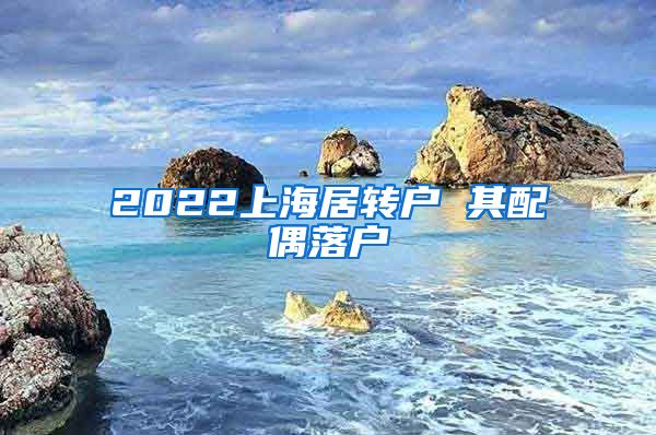 2022上海居转户 其配偶落户