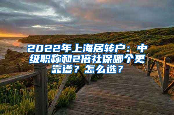 2022年上海居转户：中级职称和2倍社保哪个更靠谱？怎么选？