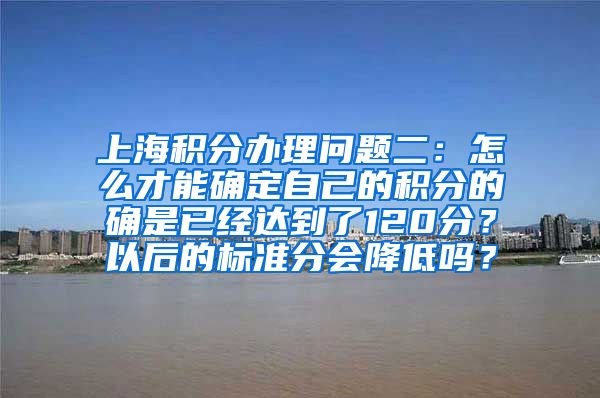 上海积分办理问题二：怎么才能确定自己的积分的确是已经达到了120分？以后的标准分会降低吗？