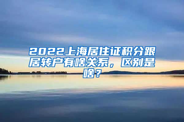 2022上海居住证积分跟居转户有啥关系，区别是啥？