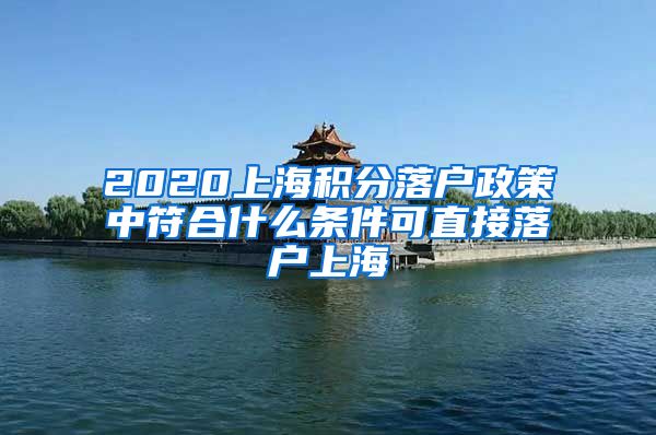 2020上海积分落户政策中符合什么条件可直接落户上海