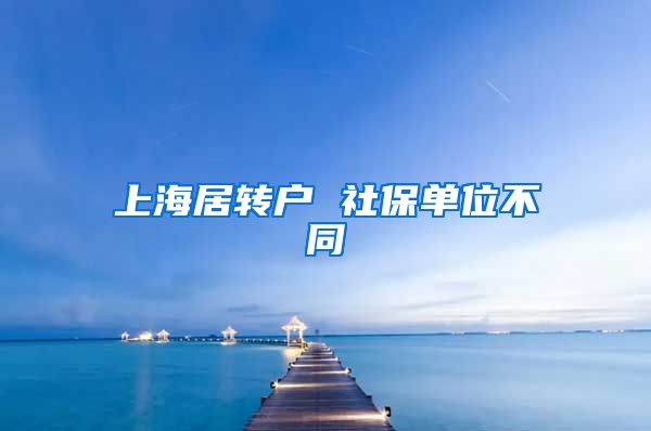 上海居转户 社保单位不同