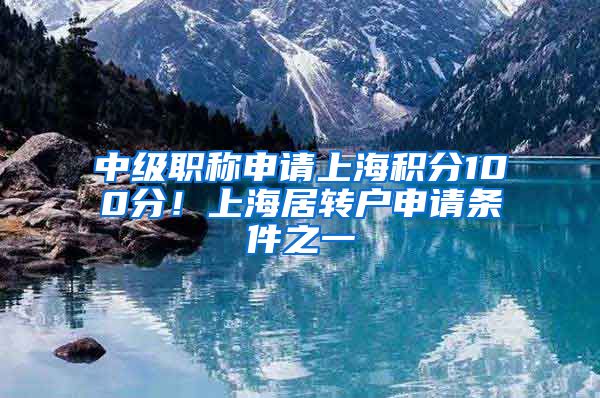 中级职称申请上海积分100分！上海居转户申请条件之一