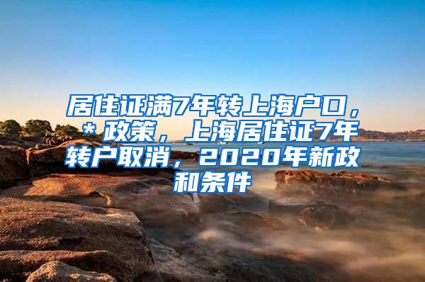 居住证满7年转上海户口，＊政策，上海居住证7年转户取消，2020年新政和条件